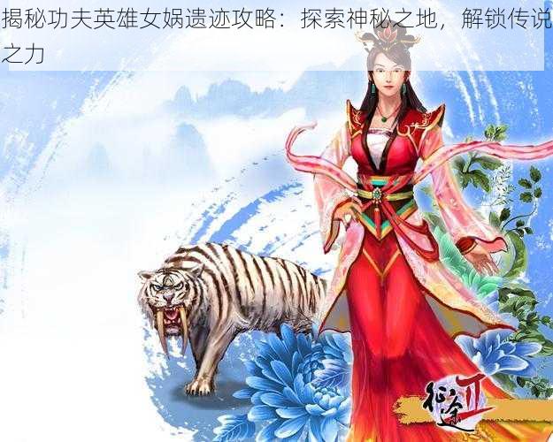 揭秘功夫英雄女娲遗迹攻略：探索神秘之地，解锁传说之力