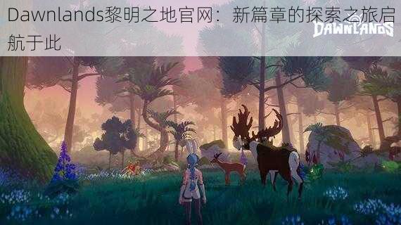 Dawnlands黎明之地官网：新篇章的探索之旅启航于此