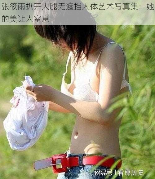 张筱雨扒开大腿无遮挡人体艺术写真集：她的美让人窒息