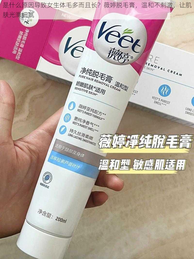 是什么原因导致女生体毛多而且长？薇婷脱毛膏，温和不刺激，让肌肤光滑细腻