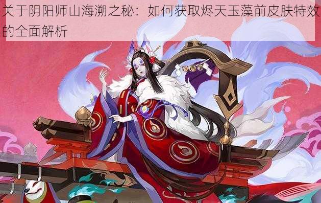 关于阴阳师山海溯之秘：如何获取烬天玉藻前皮肤特效的全面解析