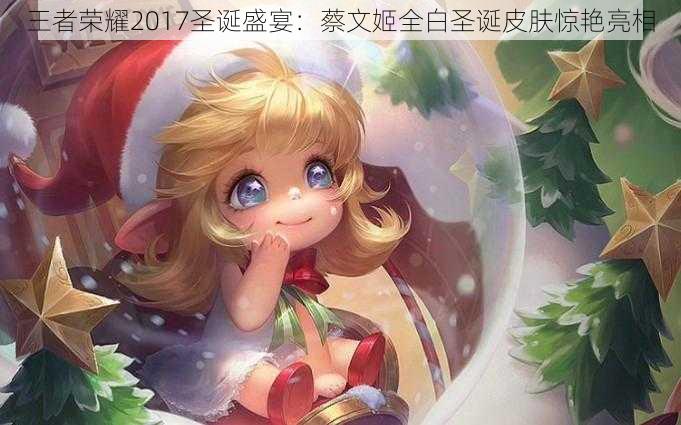 王者荣耀2017圣诞盛宴：蔡文姬全白圣诞皮肤惊艳亮相