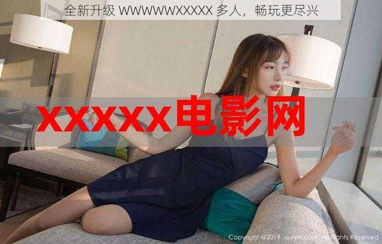 全新升级 WWWWWXXXXX 多人，畅玩更尽兴