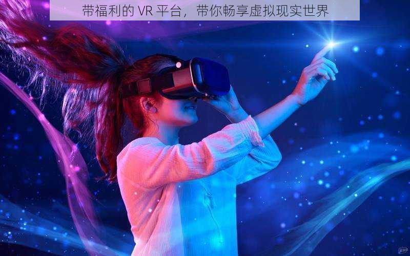 带福利的 VR 平台，带你畅享虚拟现实世界