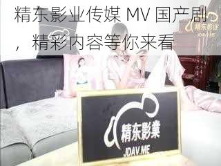 精东影业传媒 MV 国产剧，精彩内容等你来看