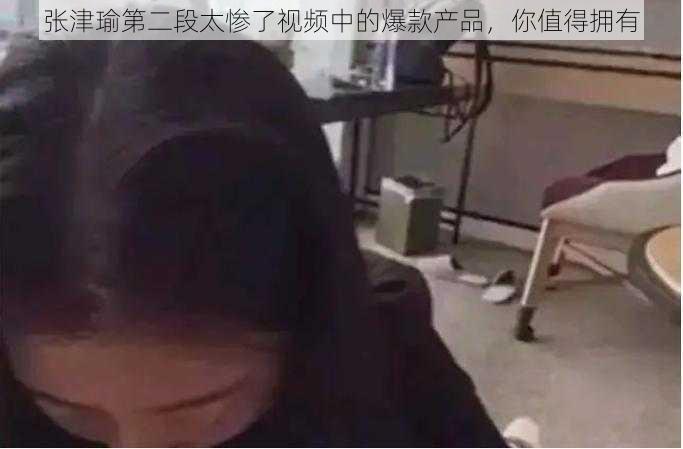 张津瑜第二段太惨了视频中的爆款产品，你值得拥有