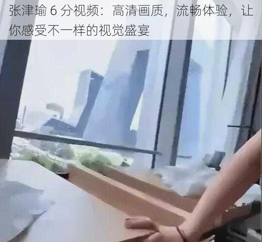 张津瑜 6 分视频：高清画质，流畅体验，让你感受不一样的视觉盛宴