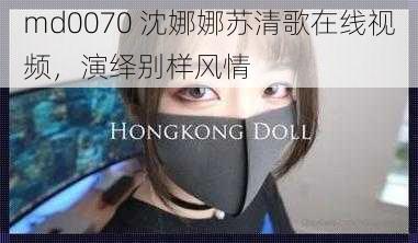 md0070 沈娜娜苏清歌在线视频，演绎别样风情