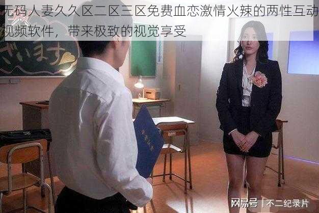 无码人妻久久区二区三区免费血恋激情火辣的两性互动视频软件，带来极致的视觉享受