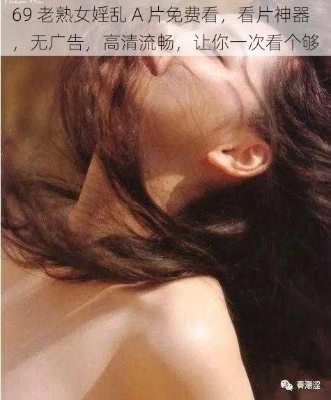 69 老熟女婬乱 A 片免费看，看片神器，无广告，高清流畅，让你一次看个够