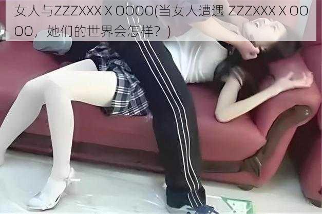 女人与ZZZXXXⅩOOOO(当女人遭遇 ZZZXXXⅩOOOO，她们的世界会怎样？)