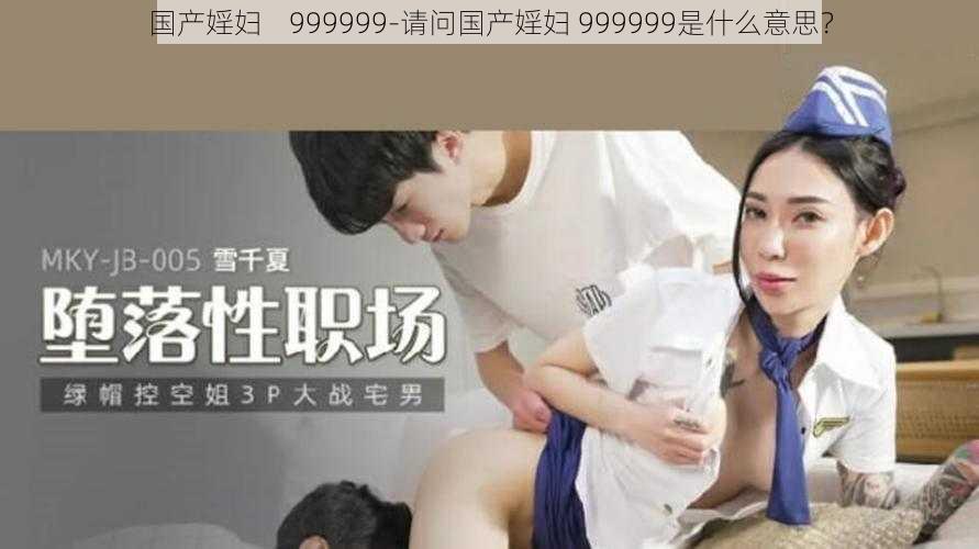 国产婬妇    999999-请问国产婬妇 999999是什么意思？