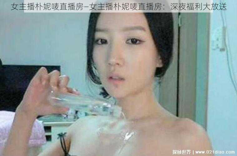 女主播朴妮唛直播房—女主播朴妮唛直播房：深夜福利大放送