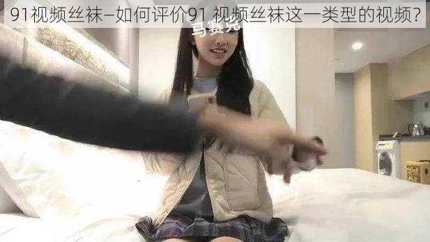 91视频丝袜—如何评价91 视频丝袜这一类型的视频？