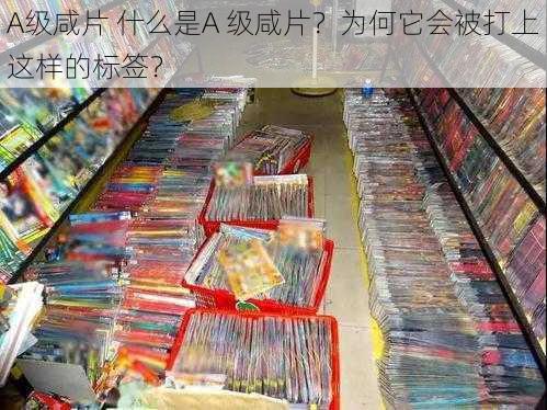 A级咸片 什么是A 级咸片？为何它会被打上这样的标签？