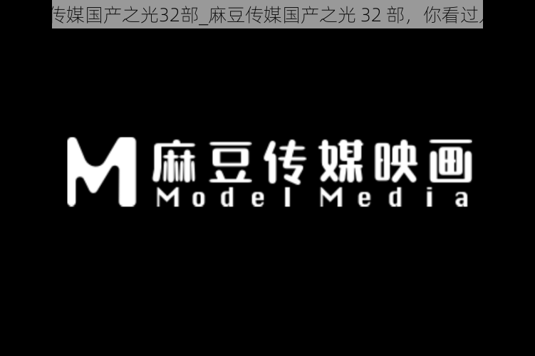 麻豆传媒国产之光32部_麻豆传媒国产之光 32 部，你看过几部？