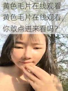 黄色毛片在线观看_黄色毛片在线观看，你敢点进来看吗？