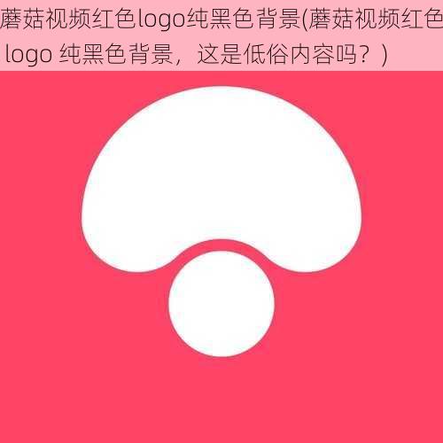 蘑菇视频红色logo纯黑色背景(蘑菇视频红色 logo 纯黑色背景，这是低俗内容吗？)