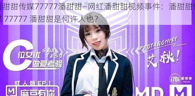 潘甜甜传媒77777潘甜甜—网红潘甜甜视频事件：潘甜甜传媒 77777 潘甜甜是何许人也？