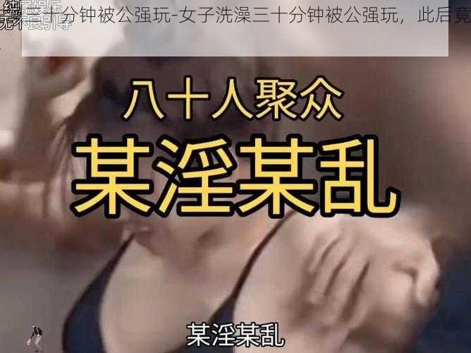 洗澡三十分钟被公强玩-女子洗澡三十分钟被公强玩，此后竟......