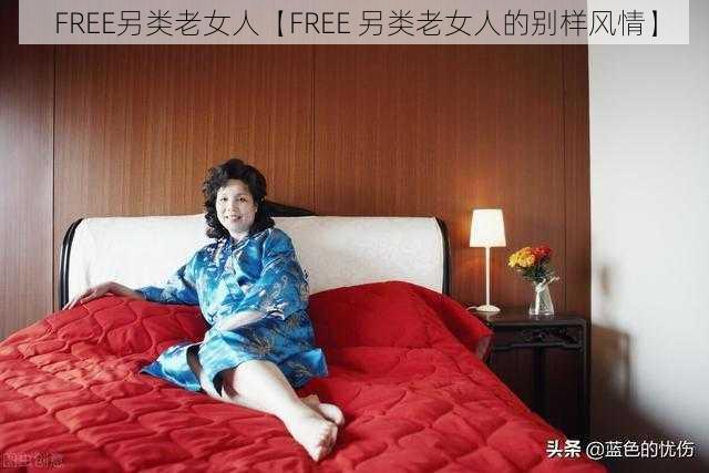 FREE另类老女人【FREE 另类老女人的别样风情】