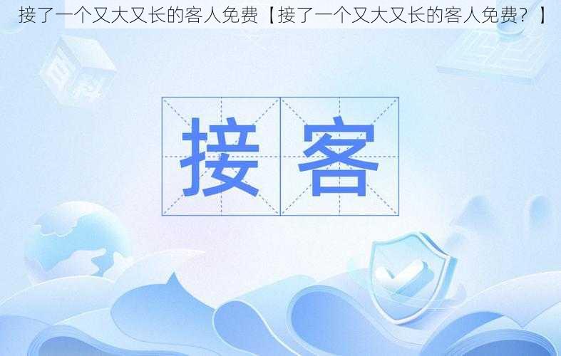 接了一个又大又长的客人免费【接了一个又大又长的客人免费？】