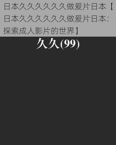 日本久久久久久久做爰片日本【日本久久久久久久做爰片日本：探索成人影片的世界】