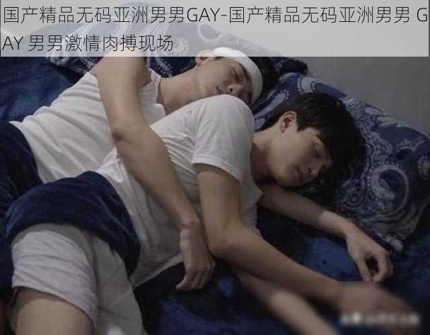 国产精品无码亚洲男男GAY-国产精品无码亚洲男男 GAY 男男激情肉搏现场