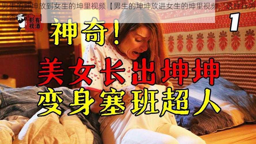 男生的坤坤放到女生的坤里视频【男生的坤坤放进女生的坤里视频：这种行为是否合适？】