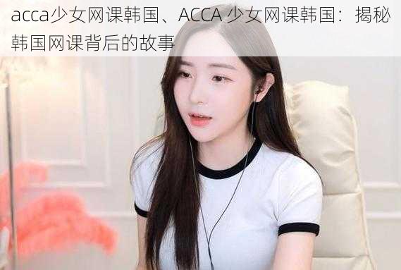 acca少女网课韩国、ACCA 少女网课韩国：揭秘韩国网课背后的故事