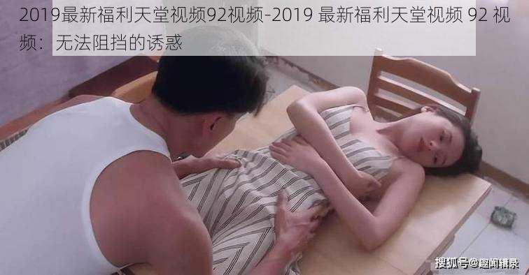 2019最新福利天堂视频92视频-2019 最新福利天堂视频 92 视频：无法阻挡的诱惑