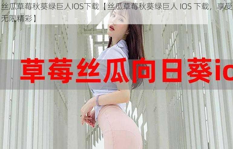 丝瓜草莓秋葵绿巨人IOS下载【丝瓜草莓秋葵绿巨人 IOS 下载，享受无限精彩】