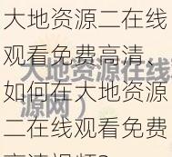 大地资源二在线观看免费高清、如何在大地资源二在线观看免费高清视频？