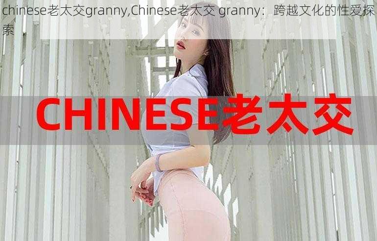 chinese老太交granny,Chinese老太交 granny：跨越文化的性爱探索