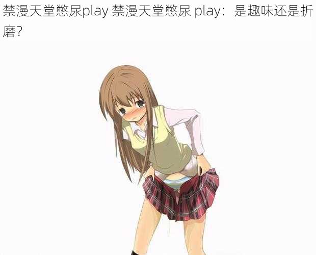 禁漫天堂憋尿play 禁漫天堂憋尿 play：是趣味还是折磨？