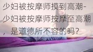 少妇被按摩师摸到高潮-少妇被按摩师按摩至高潮，是道德所不容的吗？