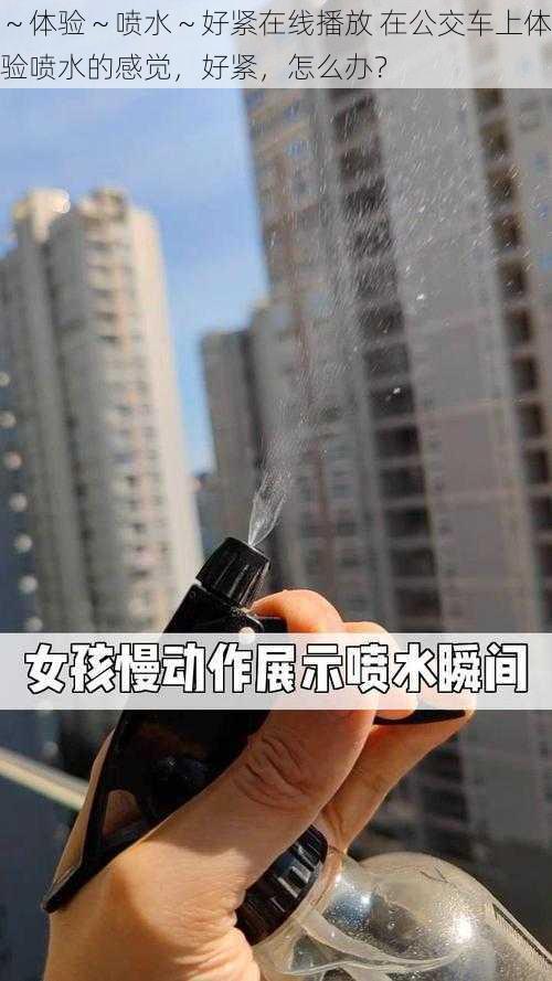 ～体验～喷水～好紧在线播放 在公交车上体验喷水的感觉，好紧，怎么办？