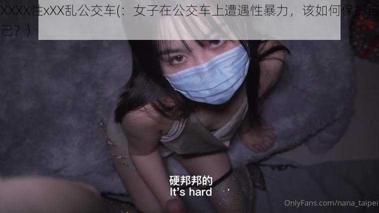 XXXX性xXX乱公交车(：女子在公交车上遭遇性暴力，该如何保护自己？)