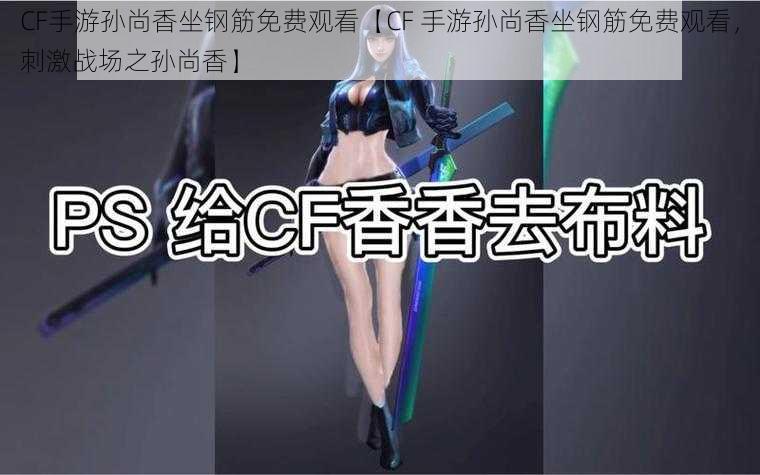 CF手游孙尚香坐钢筋免费观看【CF 手游孙尚香坐钢筋免费观看，刺激战场之孙尚香】