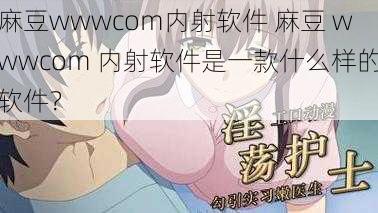 麻豆wwwcom内射软件 麻豆 wwwcom 内射软件是一款什么样的软件？