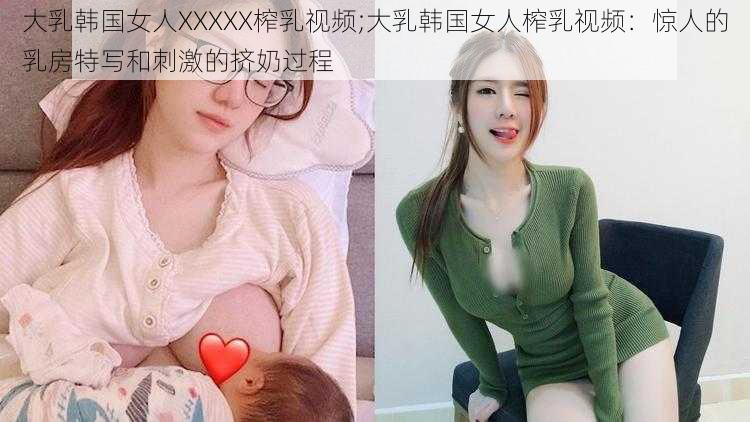 大乳韩国女人XXXXX榨乳视频;大乳韩国女人榨乳视频：惊人的乳房特写和刺激的挤奶过程