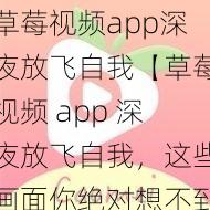 草莓视频app深夜放飞自我【草莓视频 app 深夜放飞自我，这些画面你绝对想不到】