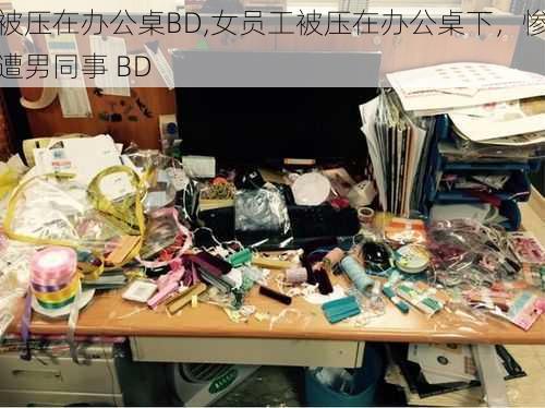 被压在办公桌BD,女员工被压在办公桌下，惨遭男同事 BD