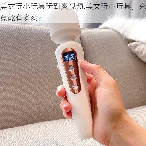 美女玩小玩具玩到爽视频,美女玩小玩具，究竟能有多爽？