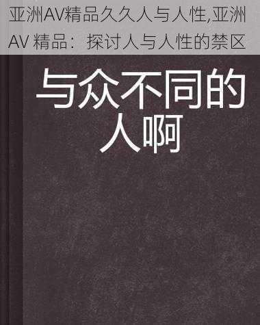 亚洲AV精品久久人与人性,亚洲 AV 精品：探讨人与人性的禁区