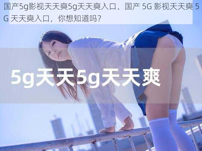 国产5g影视天天奭5g天天奭入口、国产 5G 影视天天奭 5G 天天奭入口，你想知道吗？