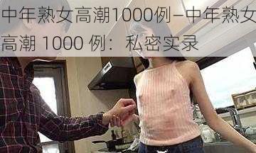 中年熟女高潮1000例—中年熟女高潮 1000 例：私密实录