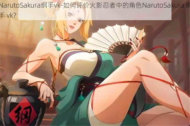 NarutoSakura纲手vk-如何评价火影忍者中的角色NarutoSakura 纲手 vk？