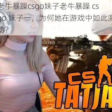 老牛暴躁csgo妹子老牛暴躁 csgo 妹子一，为何她在游戏中如此激动？