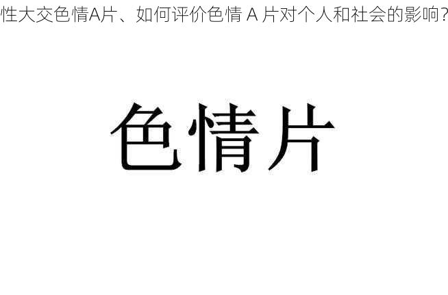 性大交色情A片、如何评价色情 A 片对个人和社会的影响？